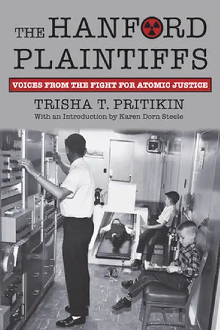 The Hanford Plaintiffs: Voices from the Fight for Atomic Justice by Trisha T. Pritikin