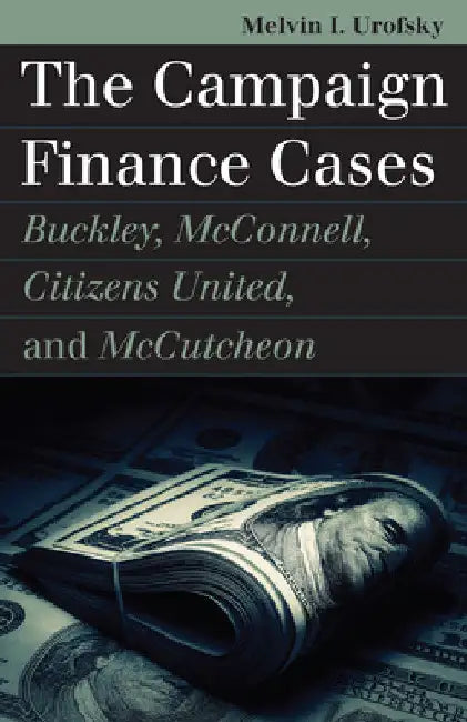 The Campaign Finance Cases: Buckley, McConnell, Citizens United, and McCutcheon by Melvin I. Urofsky