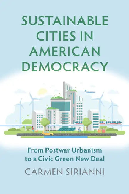 Sustainable Cities in American Democracy: From Postwar Urbanism to a Civic Green New Deal by Carmen Sirianni