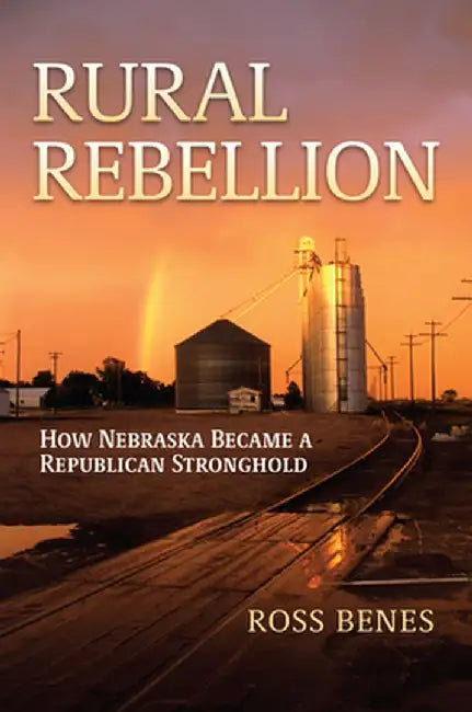 Rural Rebellion: How Nebraska Became a Republican Stronghold by Ross Benes