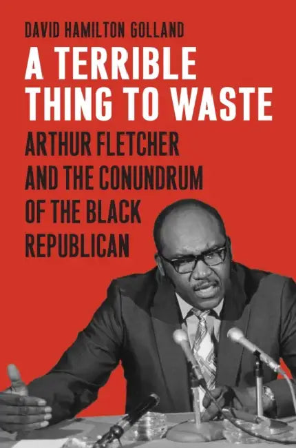 A Terrible Thing to Waste: Arthur Fletcher and the Conundrum of the Black Republican by David Hamilton Golland