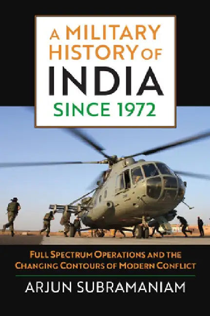 A Military History of India Since 1972: Full Spectrum Operations and the Changing Contours of Modern Conflict by Arjun Subramaniam