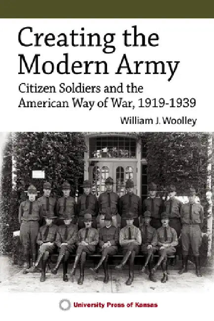 Creating the Modern Army: Citizen-Soldiers and the American Way of War, 1919-1939 by William J. Woolley