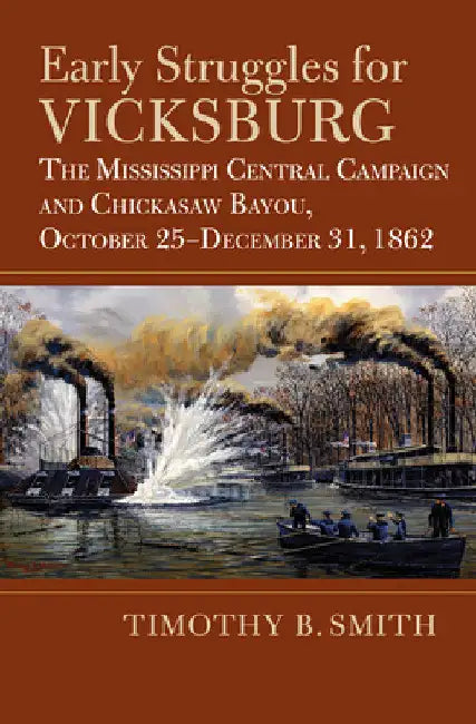 Early Struggles for Vicksburg: The Mississippi Central Campaign and Chickasaw Bayou, October 25-December 31, 1862 by Timothy B. Smith