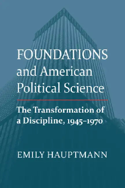 Foundations and American Political Science: The Transformation of a Discipline, 1945-1970 by Emily Hauptmann