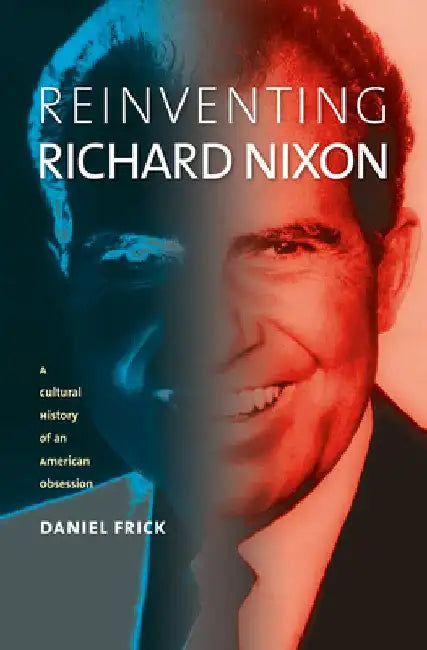 Reinventing Richard Nixon: A Cultural History of an American Obsession by Daniel Frick