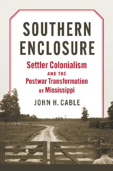 Southern Enclosure: Settler Colonialism and the Postwar Transformation of Mississippi by John H. Cable