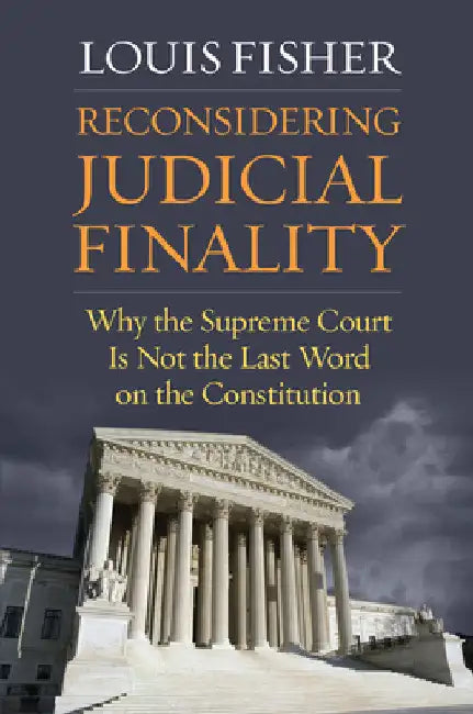 Reconsidering Judicial Finality: Why the Supreme Court Is Not the Last Word on the Constitution by Louis Fisher