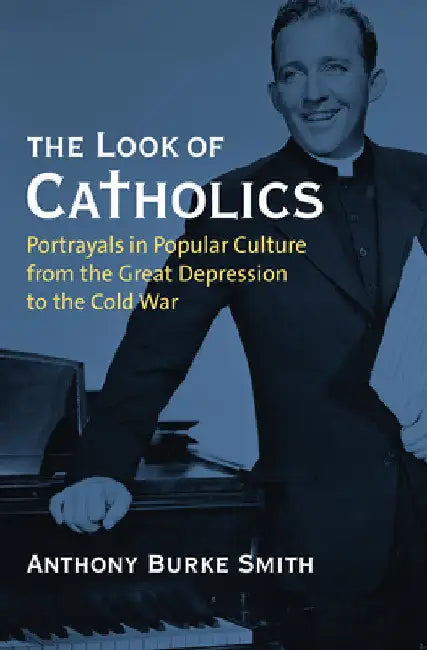 The Look of Catholics: Portrayals in Popular Culture from the Great Depression to the Cold War by Anthony Burke Smith