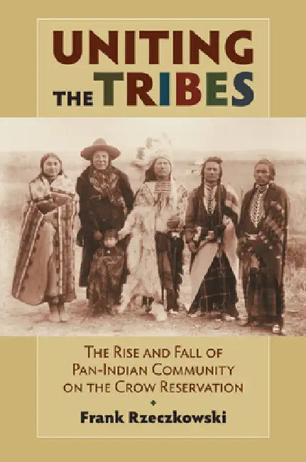 Uniting the Tribes: The Rise and Fall of Pan-Indian Community on the Crow Reservation by Frank Rzeczkowski
