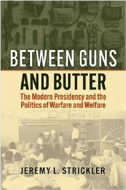 Between Guns and Butter: The Modern Presidency and the Politics of Warfare and Welfare by Jeremy Strickler