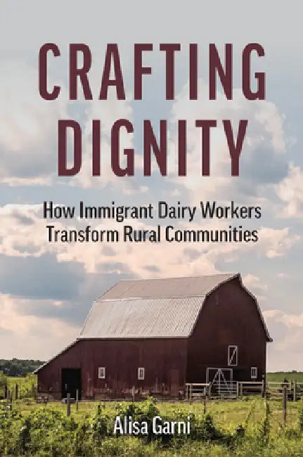 Crafting Dignity: How Immigrant Dairy Workers Transform Rural Communities by Alisa Garni