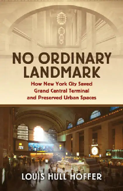 No Ordinary Landmark: How New York City Saved Grand Central Terminal and Preserved Urban Spaces by Louis Hull Hoffer