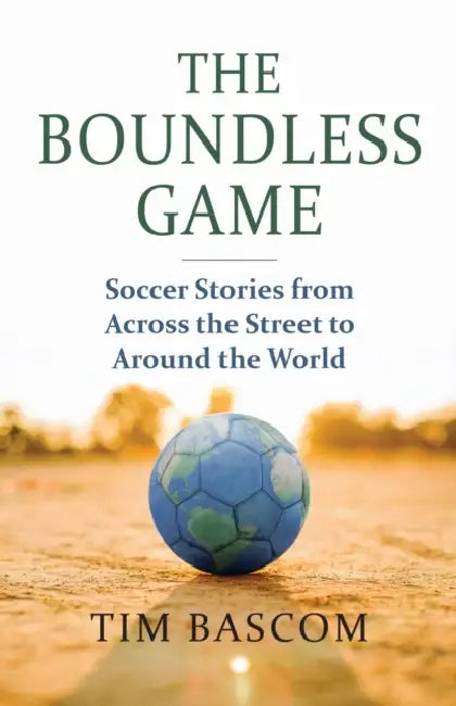 The Boundless Game: Soccer Stories from Across the Street to Around the World by Tim Bascom