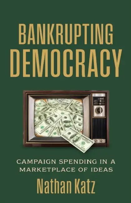 Bankrupting Democracy: Campaign Spending in a Marketplace of Ideas by Nathan Katz