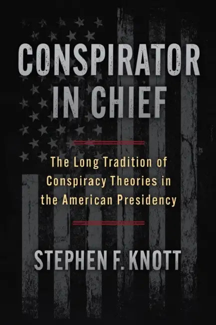 Conspirator in Chief: The Long Tradition of Conspiracy Theories in the American Presidency by Stephen F. Knott