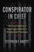Conspirator in Chief: The Long Tradition of Conspiracy Theories in the American Presidency by Stephen F. Knott