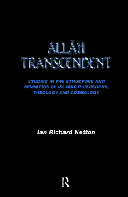 Allah Transcendent: Studies in the Structure and Semiotics of Islamic Philosophy, Theology and Cosmology by Ian Richard Netton