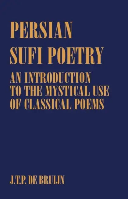 Persian Sufi Poetry: An Introduction to the Mystical Use of Classical Persian Poems by J. T. P. De Bruijn