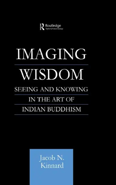 Imaging Wisdom: Seeing and Knowing in the Art of Indian Buddhism by Jacob N. Kinnard