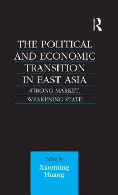 The Political and Economic Transition in East Asia: Strong Market, Weakening State by Xiaoming Huang