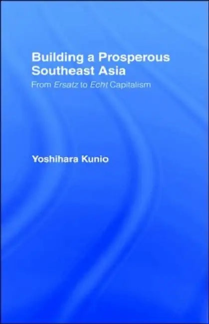 Building a Prosperous Southeast Asia: Moving from Ersatz to Echt Capitalism by Kunio Yoshihara
