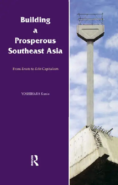 Building a Prosperous Southeast Asia: Moving from Ersatz to Echt Capitalism by Kunio Yoshihara