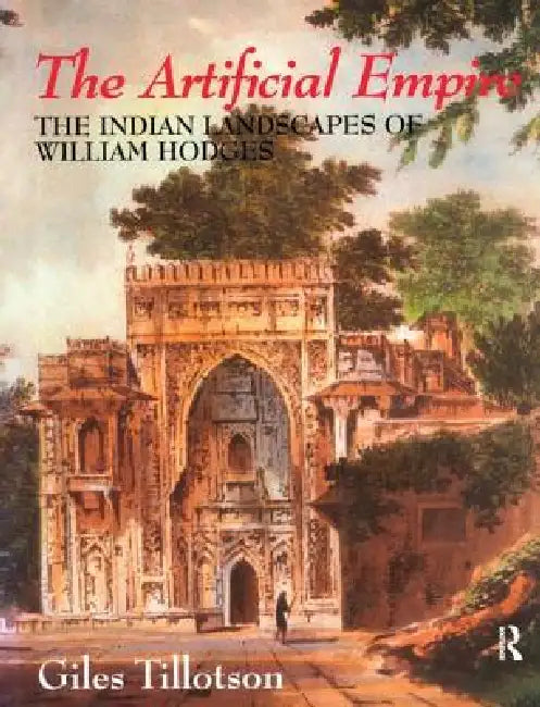 The Artificial Empire: The Indian Landscapes of William Hodges by G. H. R. Tillotson