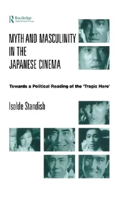 Myth and Masculinity in the Japanese Cinema: Towards a Political Reading of the Tragic Hero by Isolde Standish