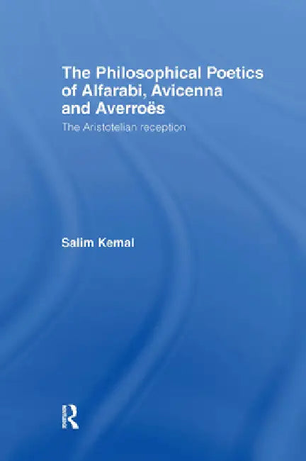 The Philosophical Poetics of Alfarabi, Avicenna and Averroes: The Aristotelian Reception by Salim Kemal