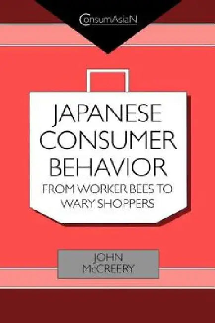 Japanese Consumer Behaviour: From Worker Bees to Wary Shoppers by John McCreery