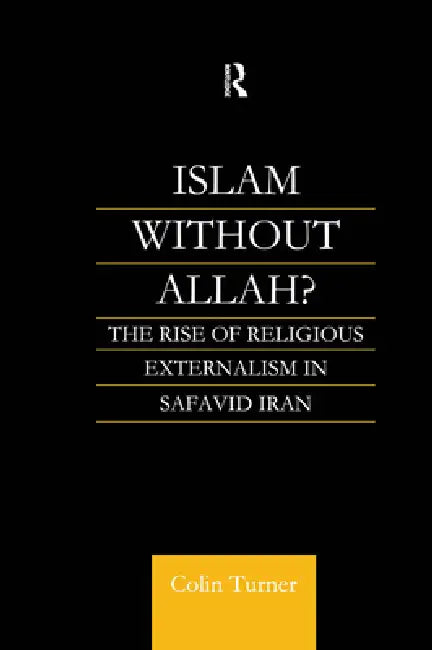 Islam Without Allah?: The Rise of Religious Externalism in Safavid Iran by Colin Turner
