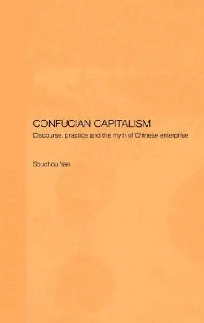 Confucian Capitalism: Discourse, Practice and the Myth of Chinese Enterprise by Souchou Yao