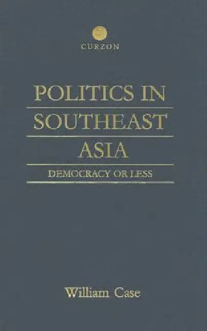 Politics in Southeast Asia: Democracy or Less by William Case