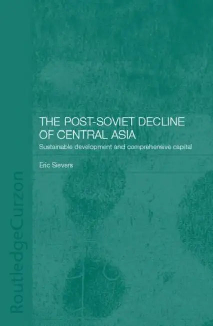 The Post-Soviet Decline of Central Asia: Sustainable Development and Comprehensive Capital by Eric W. Sievers