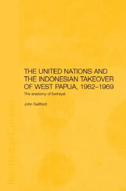 The United Nations and the Indonesian Takeover of West Papua, 1962-1969: The Anatomy of Betrayal by John Saltford