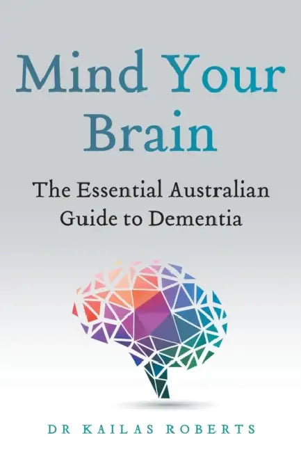 Mind Your Brain: The Essential Australian Guide to Dementia by Kailas Roberts
