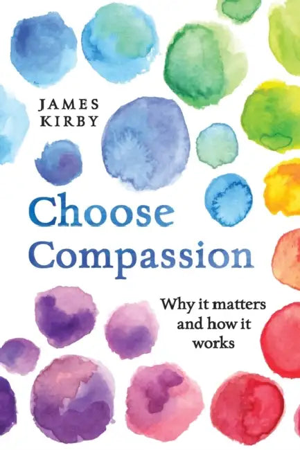Choose Compassion: Why It Matters and How It Works by James Kirby