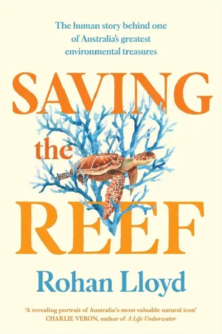 Saving the Reef: The Human Story Behind One of Australia's Greatest Environmental Treasures by Rohan Lloyd