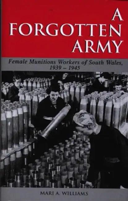 A 'Forgotten Army': The Female Munitions Workers of South Wales 1939-1945 by Mari A. Williams