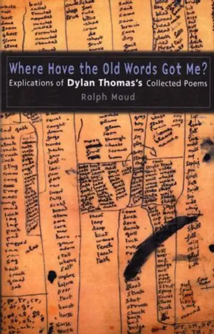 Where Have the Old Words Got Me?: Explications of Dylan Thomas's Collected Poems by Ralph Maud