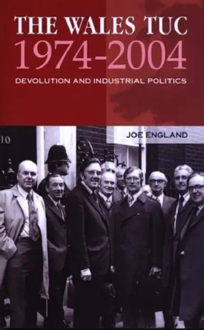 The Wales Tuc 1974-2004: Devolution and Industrial Politics by Joe England