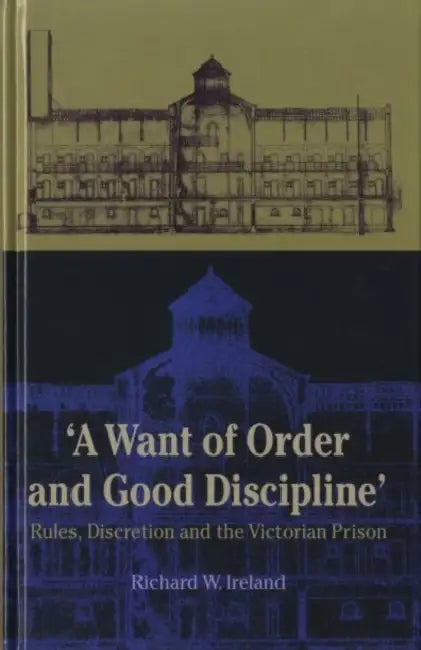 'A Want of Order and Good Discipline': Rules, Discretion and the Victorian Prison by Richard Ireland