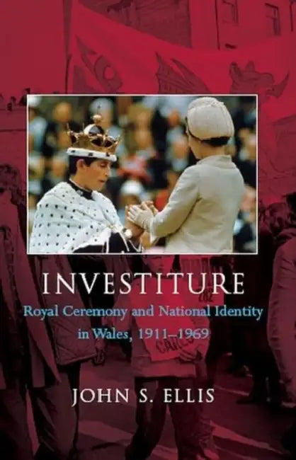 Investiture: Royal Ceremony and National Identity in Wales 1911-1969 by John S. Ellis