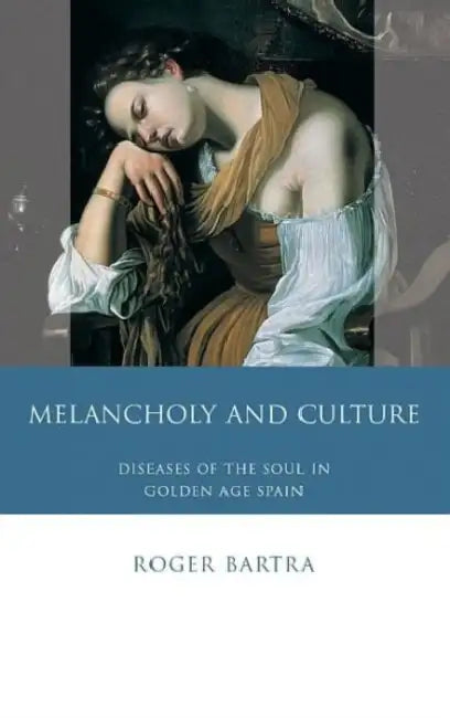 Melancholy and Culture: Diseases of the Soul in Golden Age Spain by Roger Bartra
