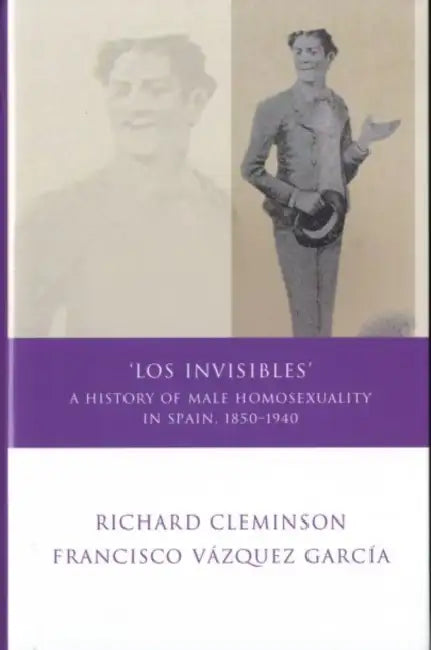'Los Invisibles': A History of Male Homosexuality in Spain, 1850-1940 by Richard Cleminson, Francisco Vázquez García