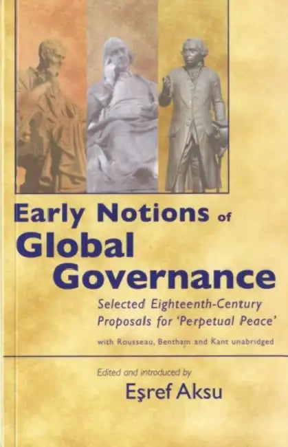 Early Notions of Global Governance: Selected Eighteenth-Century Proposals for 'Perpetual Peace' with Rousseau, Bentham, and Kant by Esref Aksu