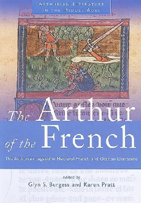 The Arthur of the French: The Arthurian Legend in Medieval French and Occitan Literature by Glyn S. Burgess, Karen Pratt