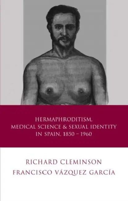 Hermaphroditism, Medical Science and Sexual Identity in Spain, 1850-1960 by Richard Cleminson, Francisco Vazquez Garcia