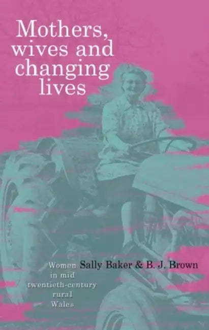 Mothers, Wives and Changing Lives: Women in Mid Twentieth-Century Rural Wales by B. J. Brown, Sally Baker